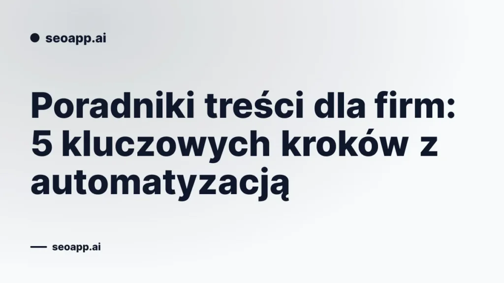 Poradniki treści dla firm: 5 kluczowych kroków z automatyzacją